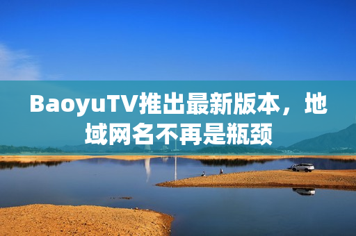 BaoyuTV推出最新版本，地域网名不再是瓶颈