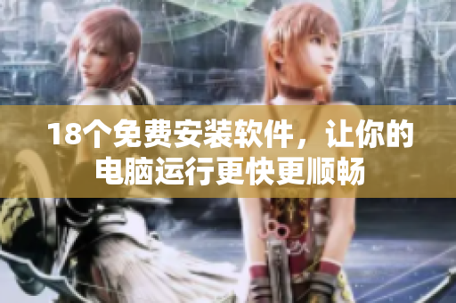 18个免费安装软件，让你的电脑运行更快更顺畅