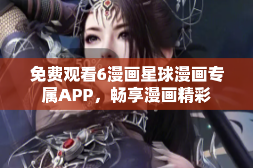 免费观看6漫画星球漫画专属APP，畅享漫画精彩