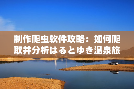 制作爬虫软件攻略：如何爬取并分析はるとゆき温泉旅馆信息？