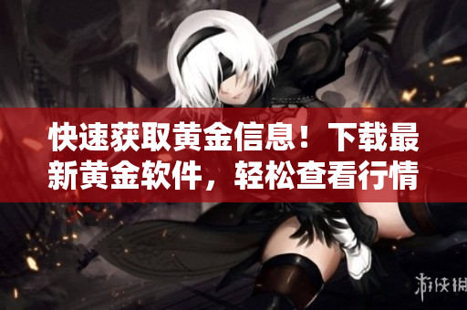 快速获取黄金信息！下载最新黄金软件，轻松查看行情