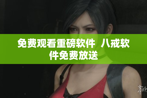 免费观看重磅软件  八戒软件免费放送