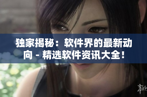 独家揭秘：软件界的最新动向 - 精选软件资讯大全！