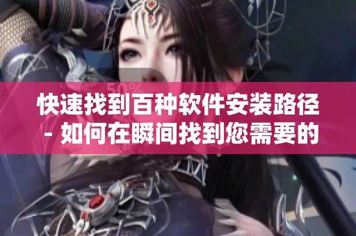 快速找到百种软件安装路径 - 如何在瞬间找到您需要的软件安装路径