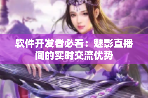 软件开发者必看：魅影直播间的实时交流优势