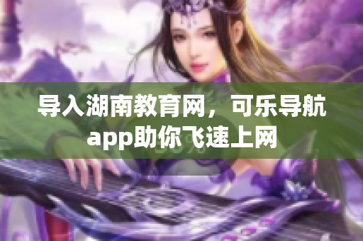 导入湖南教育网，可乐导航app助你飞速上网