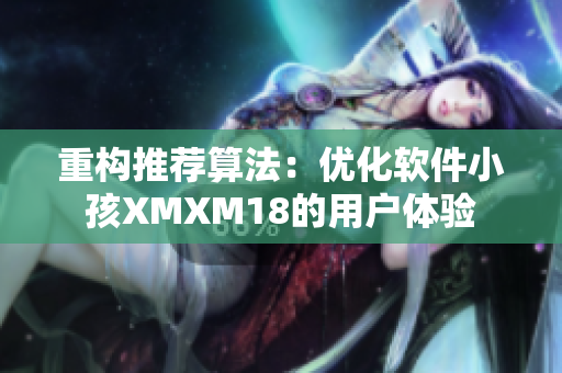 重构推荐算法：优化软件小孩XMXM18的用户体验