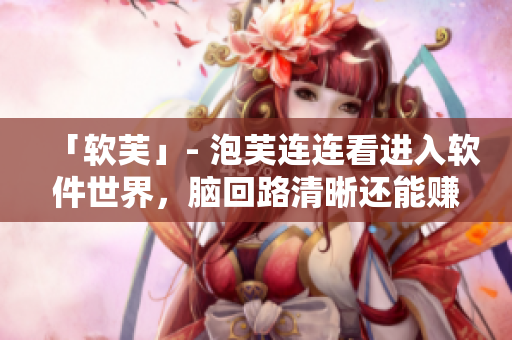 「软芙」- 泡芙连连看进入软件世界，脑回路清晰还能赚大钱！