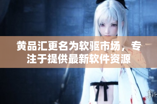 黄品汇更名为软驱市场，专注于提供最新软件资源