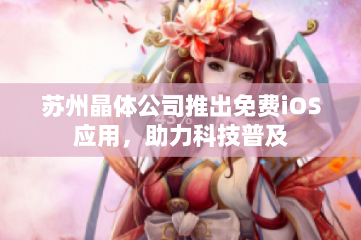 苏州晶体公司推出免费iOS应用，助力科技普及