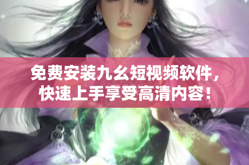 免费安装九幺短视频软件，快速上手享受高清内容！