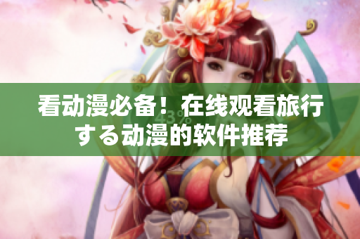 看动漫必备！在线观看旅行する动漫的软件推荐