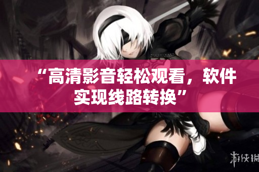 “高清影音轻松观看，软件实现线路转换”