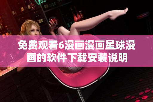 免费观看6漫画漫画星球漫画的软件下载安装说明