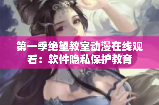 第一季绝望教室动漫在线观看：软件隐私保护教育
