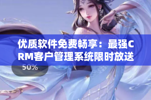 优质软件免费畅享：最强CRM客户管理系统限时放送！
