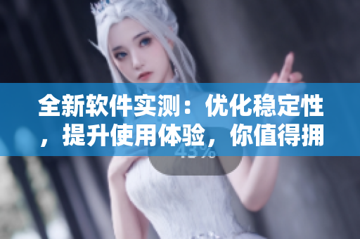 全新软件实测：优化稳定性，提升使用体验，你值得拥有！