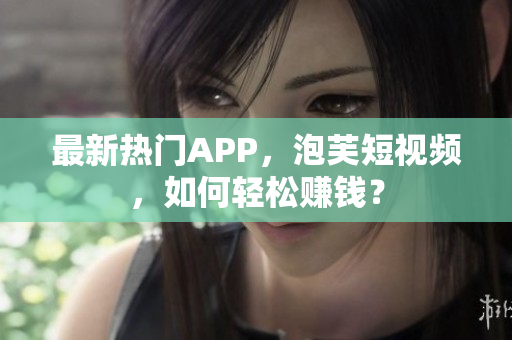 最新热门APP，泡芙短视频，如何轻松赚钱？