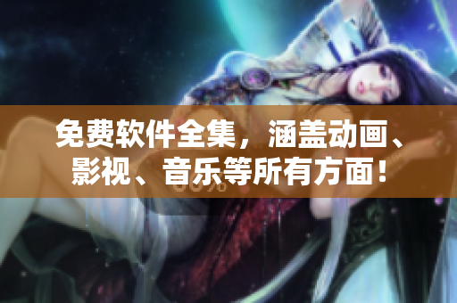 免费软件全集，涵盖动画、影视、音乐等所有方面！