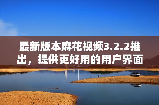 最新版本麻花视频3.2.2推出，提供更好用的用户界面