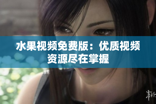 水果视频免费版：优质视频资源尽在掌握
