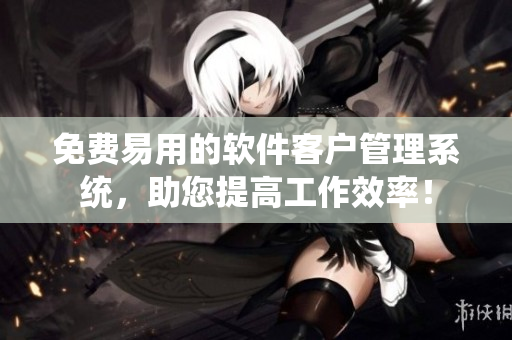 免费易用的软件客户管理系统，助您提高工作效率！