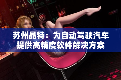 苏州晶特：为自动驾驶汽车提供高精度软件解决方案