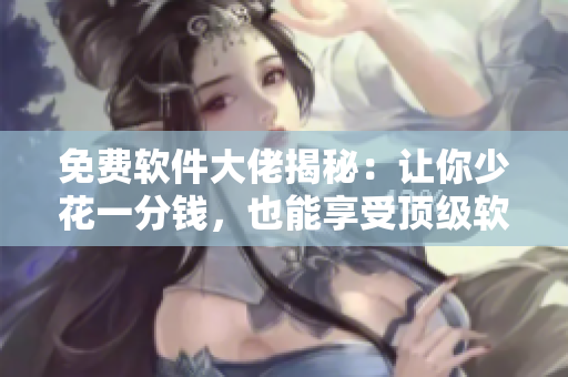免费软件大佬揭秘：让你少花一分钱，也能享受顶级软件服务