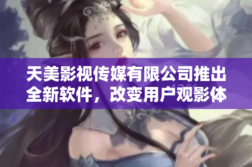 天美影视传媒有限公司推出全新软件，改变用户观影体验