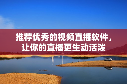 推荐优秀的视频直播软件，让你的直播更生动活泼
