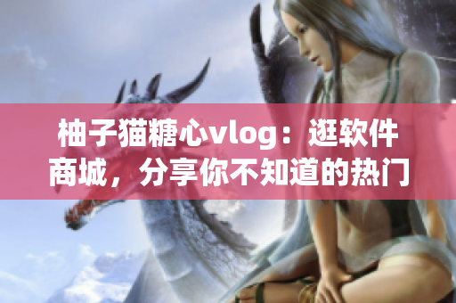 柚子猫糖心vlog：逛软件商城，分享你不知道的热门软件推荐