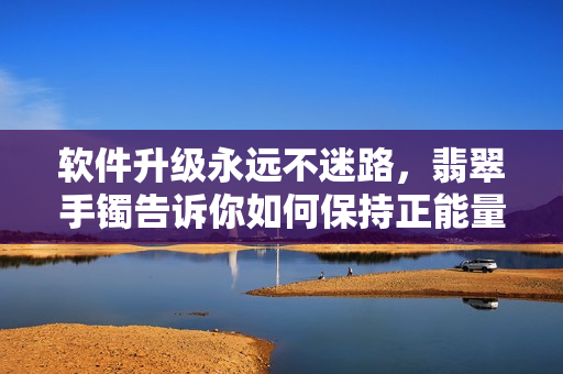 软件升级永远不迷路，翡翠手镯告诉你如何保持正能量