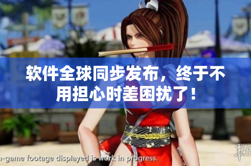软件全球同步发布，终于不用担心时差困扰了！