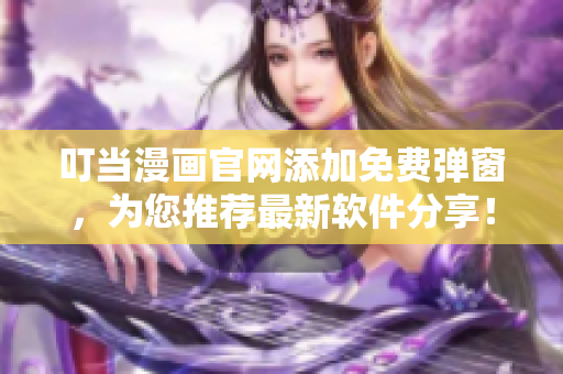 叮当漫画官网添加免费弹窗，为您推荐最新软件分享！