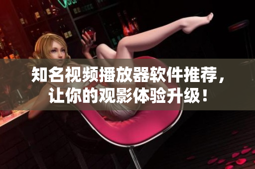 知名视频播放器软件推荐，让你的观影体验升级！
