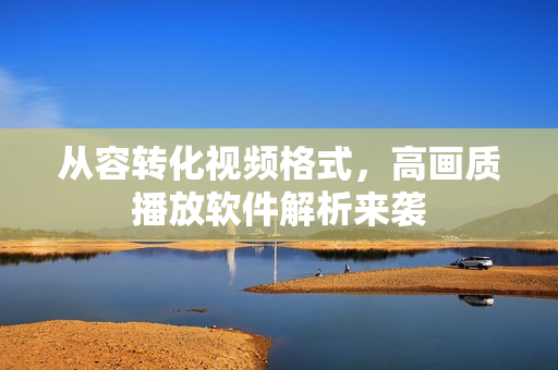 从容转化视频格式，高画质播放软件解析来袭