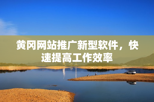 黄冈网站推广新型软件，快速提高工作效率