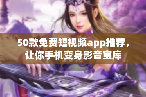 50款免费短视频app推荐，让你手机变身影音宝库