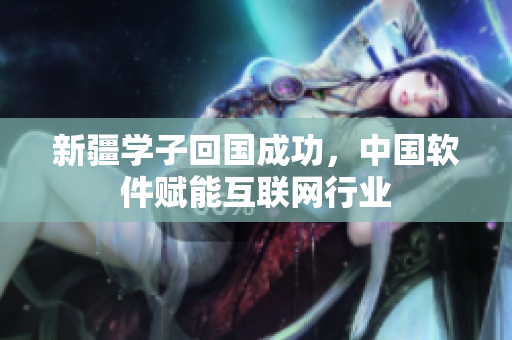 新疆学子回国成功，中国软件赋能互联网行业