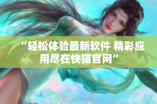 “轻松体验最新软件 精彩应用尽在快猫官网”