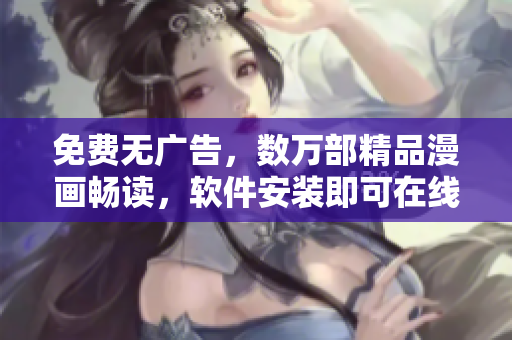 免费无广告，数万部精品漫画畅读，软件安装即可在线阅读