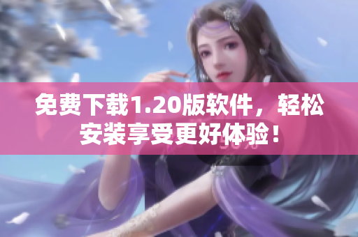 免费下载1.20版软件，轻松安装享受更好体验！