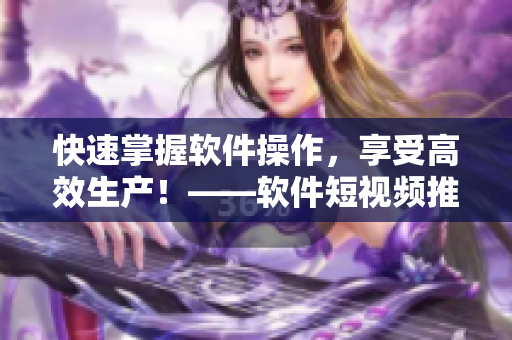 快速掌握软件操作，享受高效生产！——软件短视频推广广告