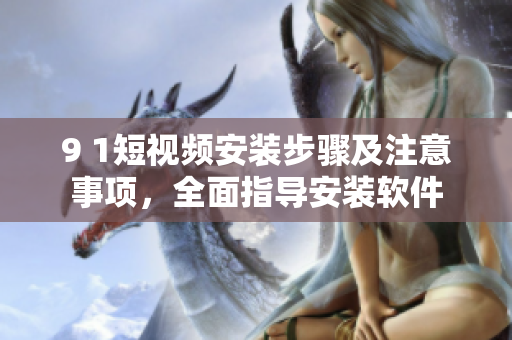 9 1短视频安装步骤及注意事项，全面指导安装软件