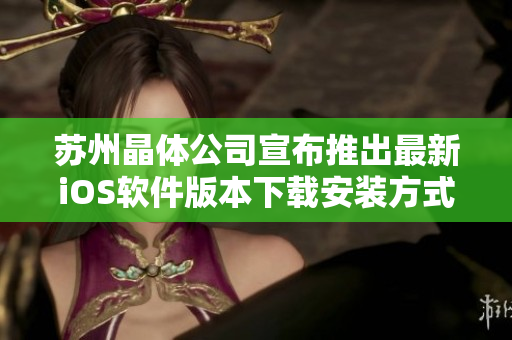 苏州晶体公司宣布推出最新iOS软件版本下载安装方式