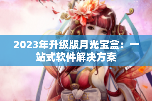 2023年升级版月光宝盒：一站式软件解决方案