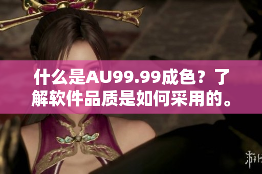 什么是AU99.99成色？了解软件品质是如何采用的。