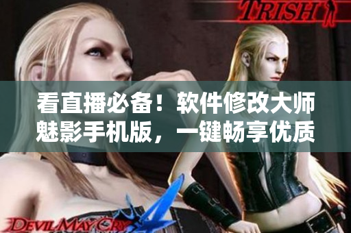 看直播必备！软件修改大师魅影手机版，一键畅享优质直播体验