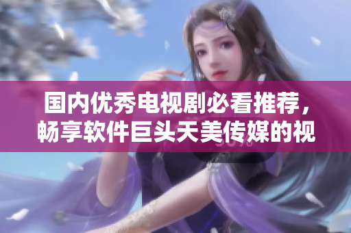 国内优秀电视剧必看推荐，畅享软件巨头天美传媒的视听盛宴！