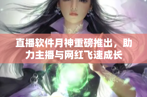 直播软件月神重磅推出，助力主播与网红飞速成长